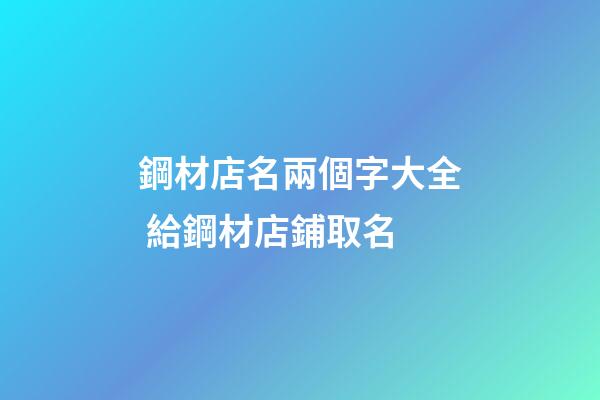 鋼材店名兩個字大全 給鋼材店鋪取名-第1張-店鋪起名-玄機派